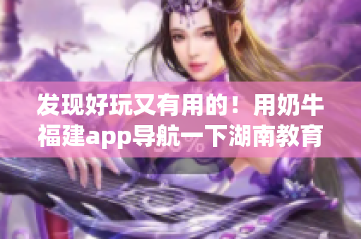 发现好玩又有用的！用奶牛福建app导航一下湖南教育！