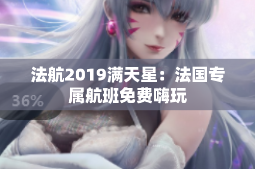 法航2019满天星：法国专属航班免费嗨玩