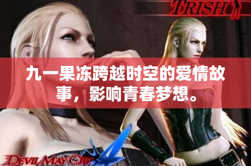九一果冻跨越时空的爱情故事，影响青春梦想。