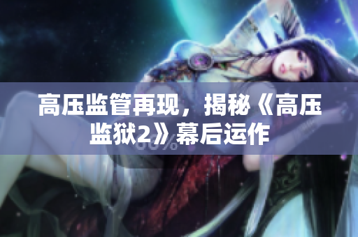 高压监管再现，揭秘《高压监狱2》幕后运作
