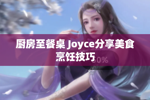 厨房至餐桌 Joyce分享美食烹饪技巧