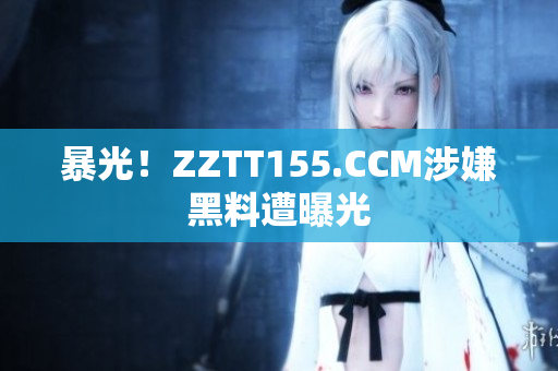暴光！ZZTT155.CCM涉嫌黑料遭曝光