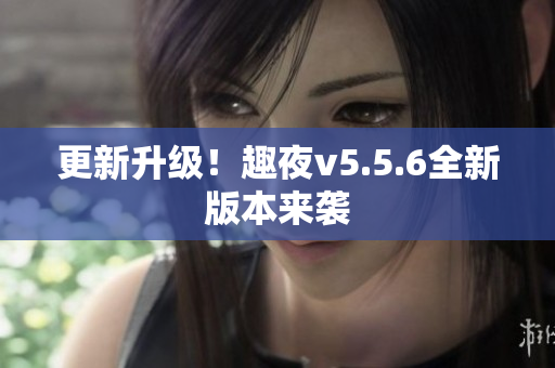 更新升级！趣夜v5.5.6全新版本来袭