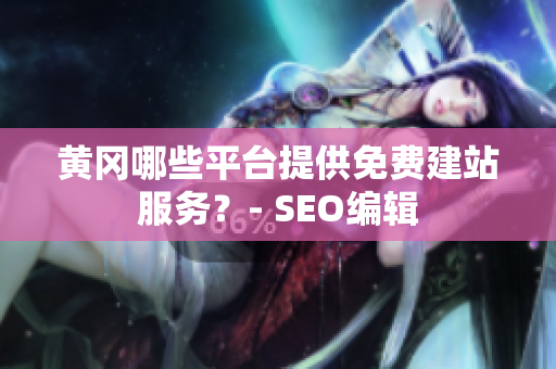 黄冈哪些平台提供免费建站服务？- SEO编辑