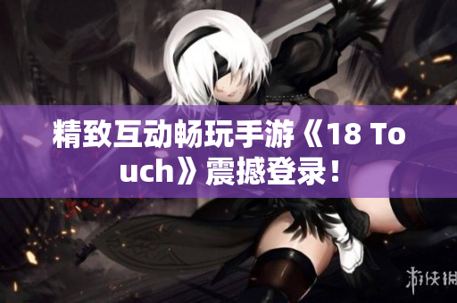 精致互动畅玩手游《18 Touch》震撼登录！