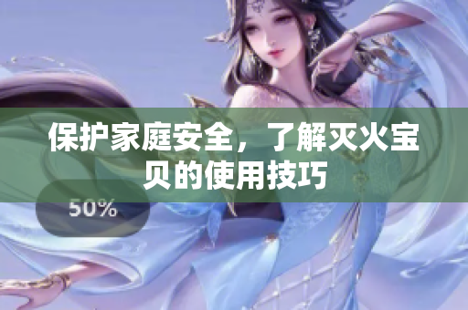 保护家庭安全，了解灭火宝贝的使用技巧