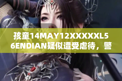 孩童14MAY12XXXXXL56ENDIAN疑似遭受虐待，警方介入调查