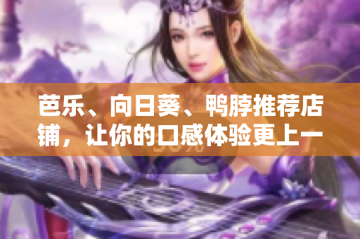 芭乐、向日葵、鸭脖推荐店铺，让你的口感体验更上一层楼