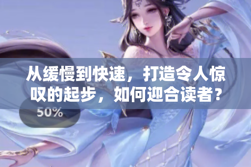 从缓慢到快速，打造令人惊叹的起步，如何迎合读者？