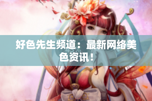 好色先生频道：最新网络美色资讯！