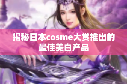 揭秘日本cosme大赏推出的最佳美白产品