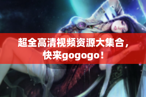 超全高清视频资源大集合，快来gogogo！