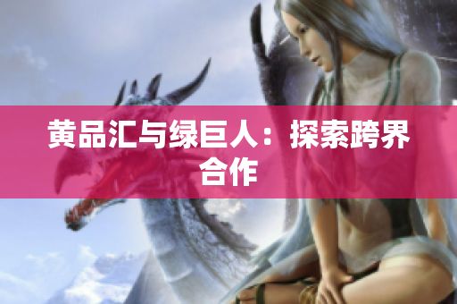 黄品汇与绿巨人：探索跨界合作