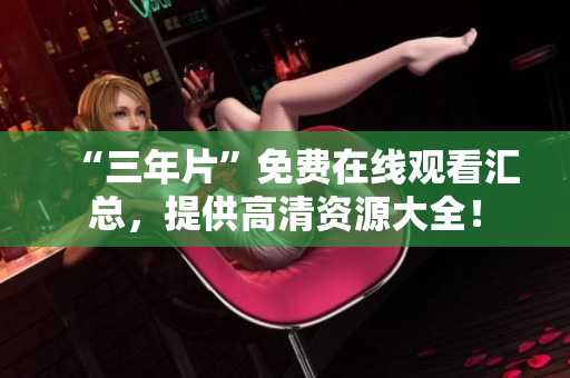 “三年片”免费在线观看汇总，提供高清资源大全！