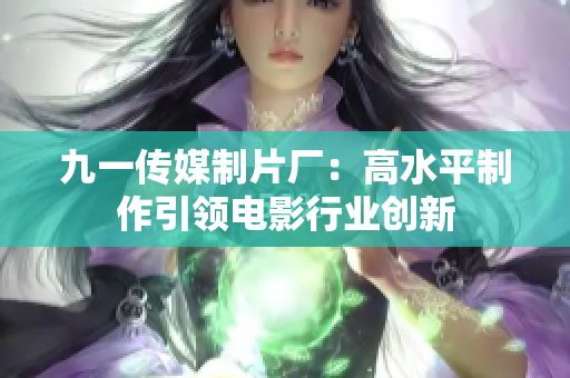 九一传媒制片厂：高水平制作引领电影行业创新