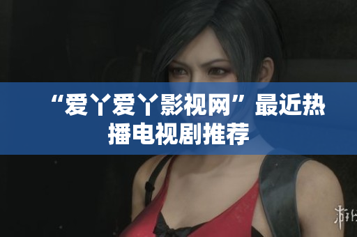 “爱丫爱丫影视网”最近热播电视剧推荐