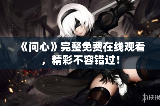 《问心》完整免费在线观看，精彩不容错过！