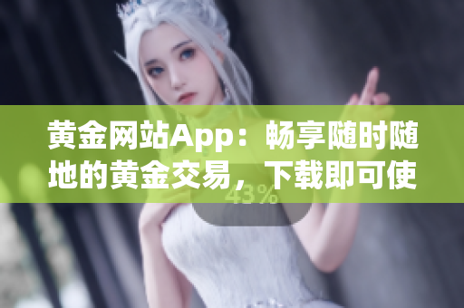 黄金网站App：畅享随时随地的黄金交易，下载即可使用！