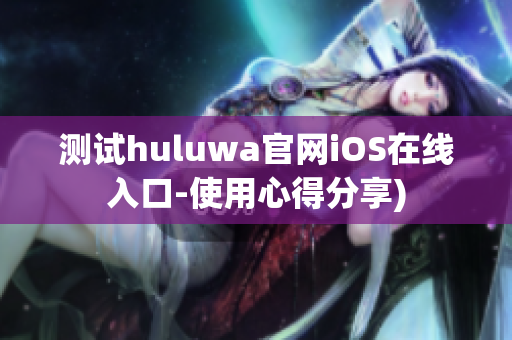 测试huluwa官网iOS在线入口-使用心得分享)