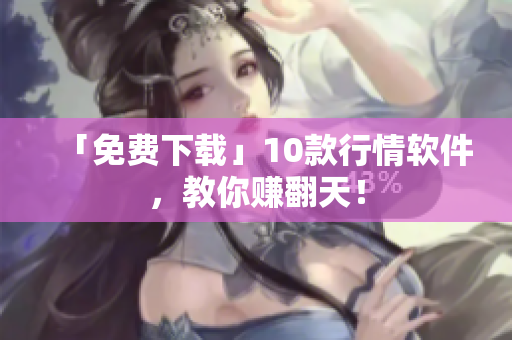 「免费下载」10款行情软件，教你赚翻天！