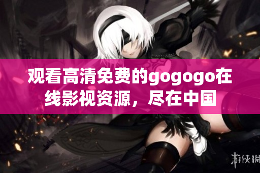 观看高清免费的gogogo在线影视资源，尽在中国