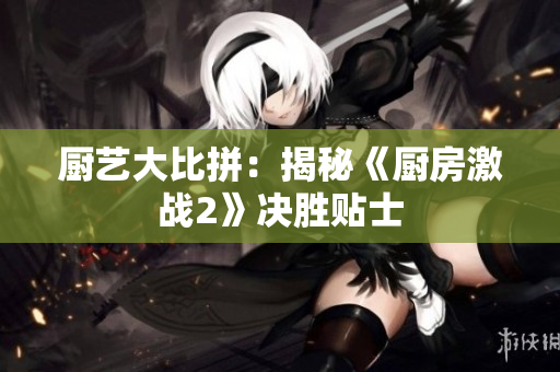 厨艺大比拼：揭秘《厨房激战2》决胜贴士