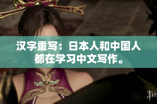 汉字重写：日本人和中国人都在学习中文写作。