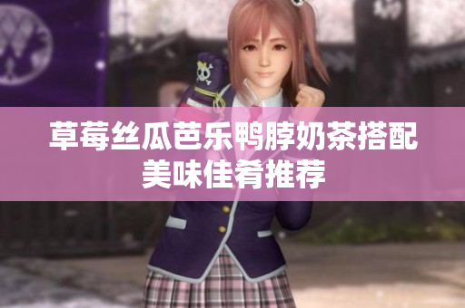 草莓丝瓜芭乐鸭脖奶茶搭配美味佳肴推荐