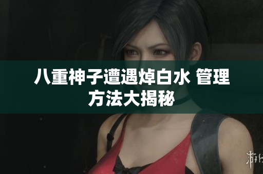 八重神子遭遇焯白水 管理方法大揭秘