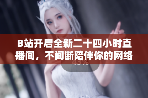 B站开启全新二十四小时直播间，不间断陪伴你的网络生活！