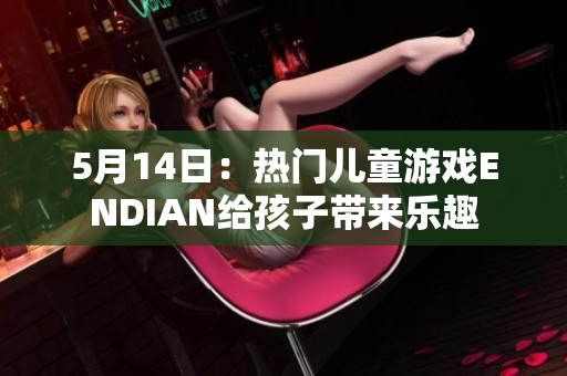 5月14日：热门儿童游戏ENDIAN给孩子带来乐趣