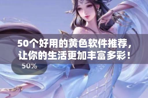 50个好用的黄色软件推荐，让你的生活更加丰富多彩！
