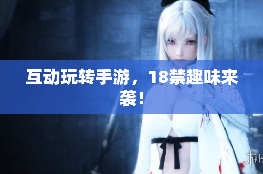 互动玩转手游，18禁趣味来袭！