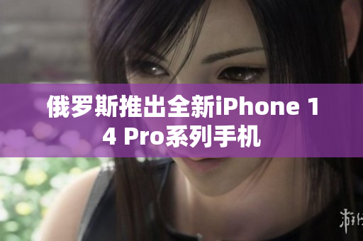 俄罗斯推出全新iPhone 14 Pro系列手机