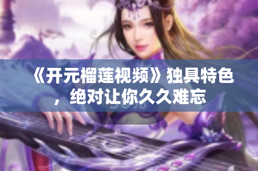 《开元榴莲视频》独具特色，绝对让你久久难忘