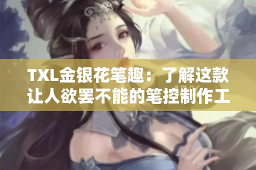 TXL金银花笔趣：了解这款让人欲罢不能的笔控制作工具