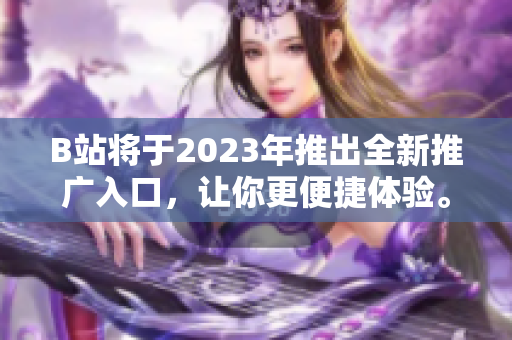 B站将于2023年推出全新推广入口，让你更便捷体验。
