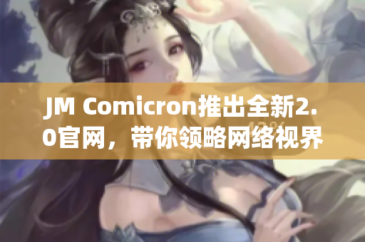 JM Comicron推出全新2.0官网，带你领略网络视界