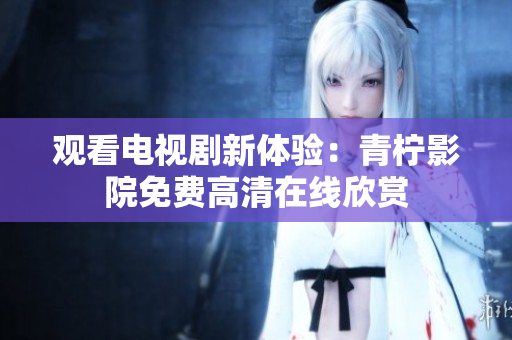 观看电视剧新体验：青柠影院免费高清在线欣赏