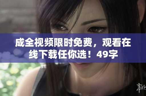 成全视频限时免费，观看在线下载任你选！49字