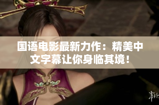 国语电影最新力作：精美中文字幕让你身临其境！