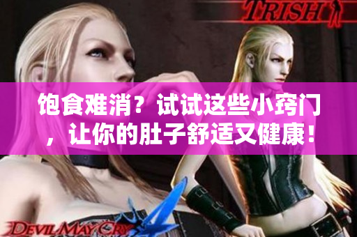 饱食难消？试试这些小窍门，让你的肚子舒适又健康！