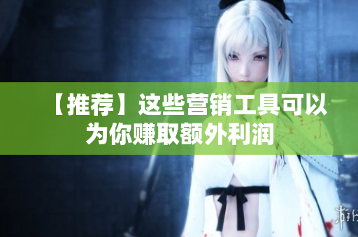 【推荐】这些营销工具可以为你赚取额外利润
