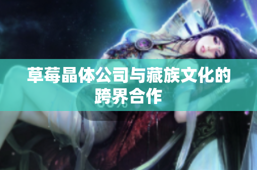 草莓晶体公司与藏族文化的跨界合作