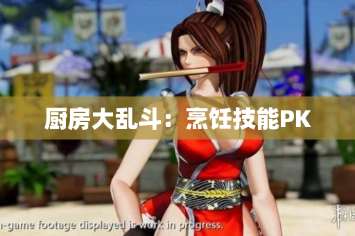 厨房大乱斗：烹饪技能PK