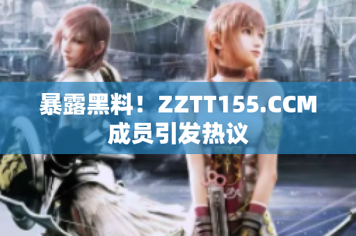 暴露黑料！ZZTT155.CCM成员引发热议