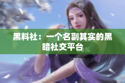 黑料社：一个名副其实的黑暗社交平台