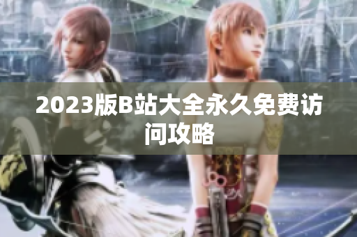 2023版B站大全永久免费访问攻略