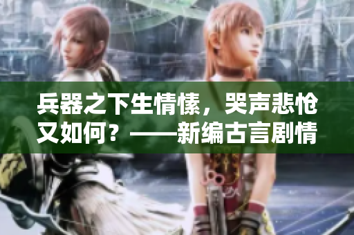 兵器之下生情愫，哭声悲怆又如何？——新编古言剧情