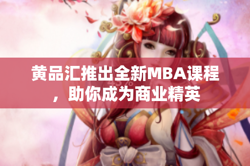 黄品汇推出全新MBA课程，助你成为商业精英